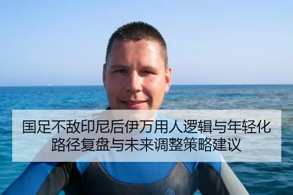 国足不敌印尼后伊万用人逻辑与年轻化路径复盘与未来调整策略建议